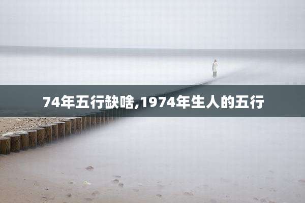74年五行缺啥,1974年生人的五行