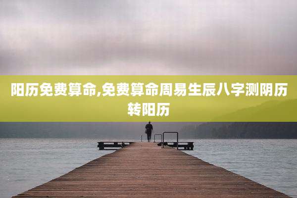 阳历免费算命,免费算命周易生辰八字测阴历转阳历