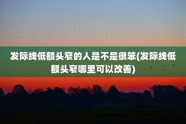 发际线低额头窄的人是不是很笨(发际线低额头窄哪里可以改善)