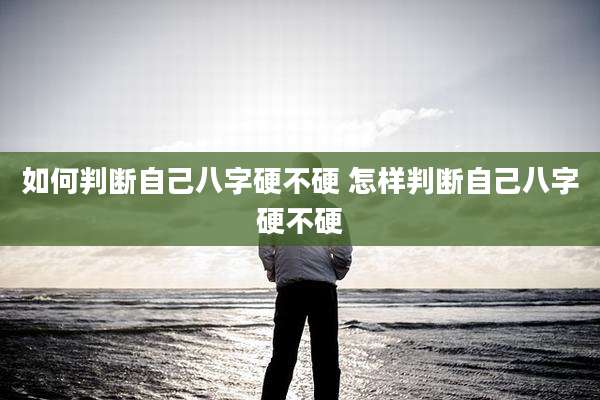如何判断自己八字硬不硬 怎样判断自己八字硬不硬