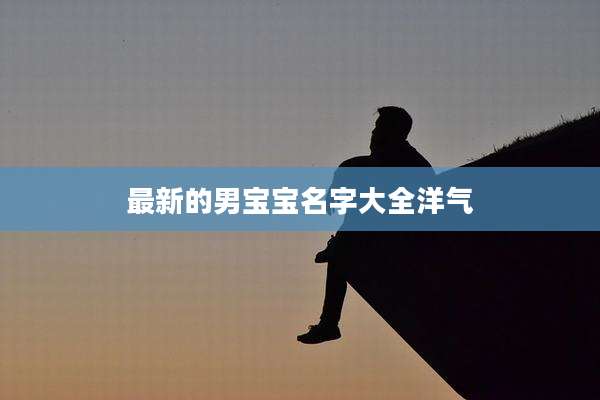 最新的男宝宝名字大全洋气