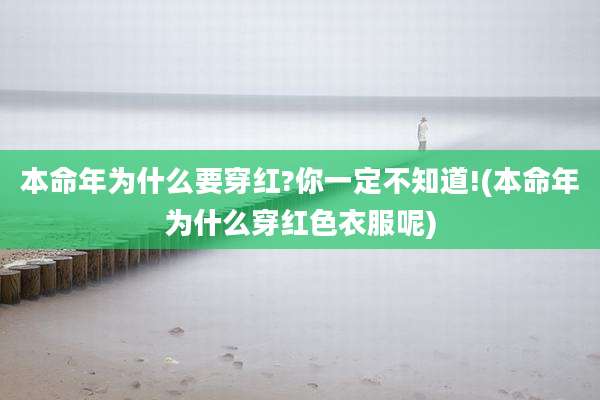 本命年为什么要穿红?你一定不知道!(本命年为什么穿红色衣服呢)