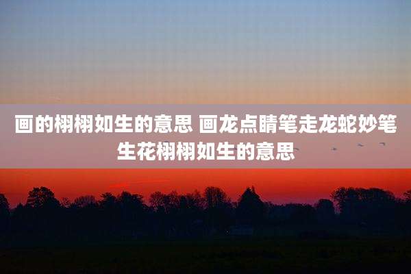 画的栩栩如生的意思 画龙点睛笔走龙蛇妙笔生花栩栩如生的意思