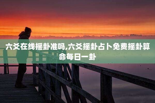 六爻在线摇卦准吗,六爻摇卦占卜免费摇卦算命每日一卦
