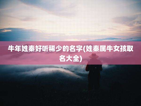 牛年姓秦好听稀少的名字(姓秦属牛女孩取名大全)