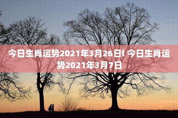 今日生肖运势2021年3月26日l 今日生肖运势2021年3月7日