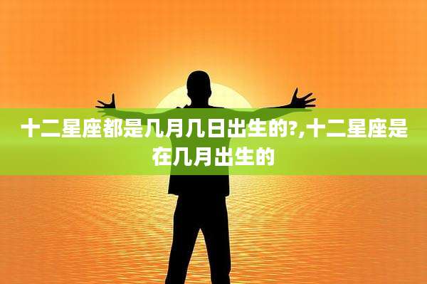 十二星座都是几月几日出生的?,十二星座是在几月出生的