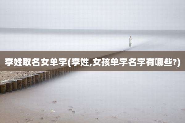 李姓取名女单字(李姓,女孩单字名字有哪些?)