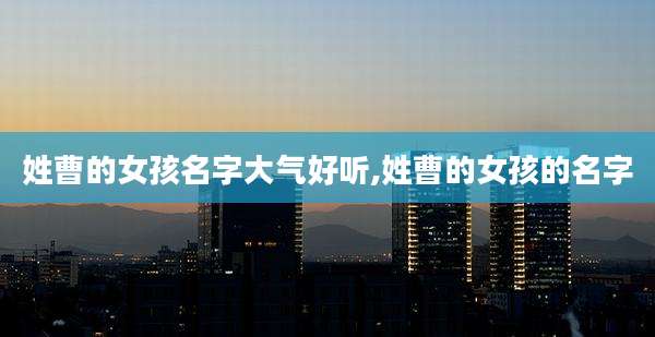 姓曹的女孩名字大气好听,姓曹的女孩的名字