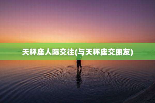 天秤座人际交往(与天秤座交朋友)