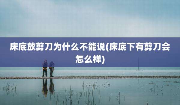 床底放剪刀为什么不能说(床底下有剪刀会怎么样)