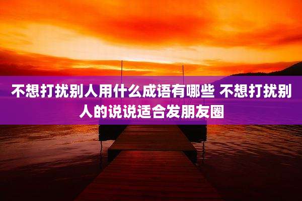 不想打扰别人用什么成语有哪些 不想打扰别人的说说适合发朋友圈