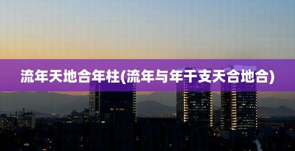 流年天地合年柱(流年与年干支天合地合)