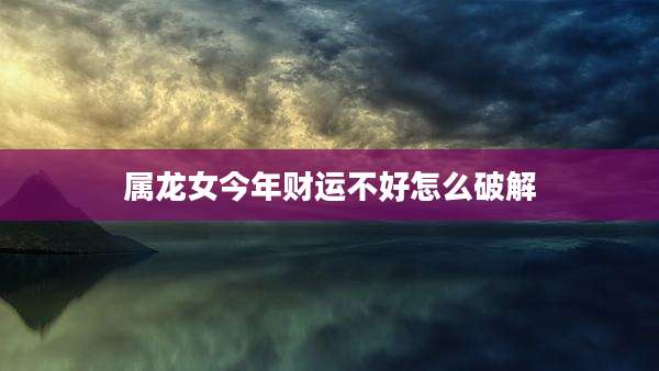 属龙女今年财运不好怎么破解