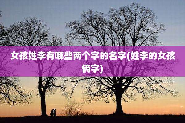 女孩姓李有哪些两个字的名字(姓李的女孩俩字)