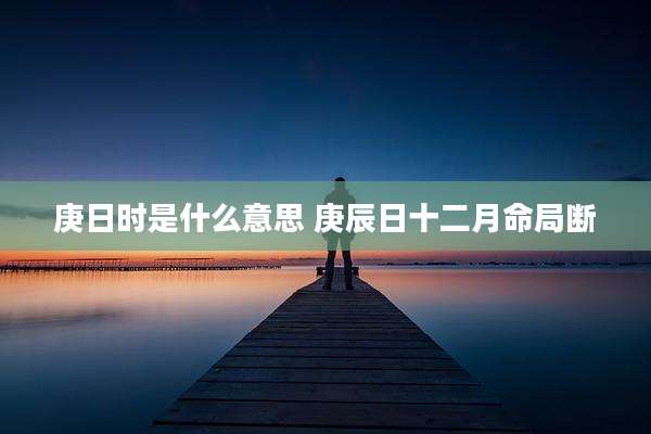 庚日时是什么意思 庚辰日十二月命局断