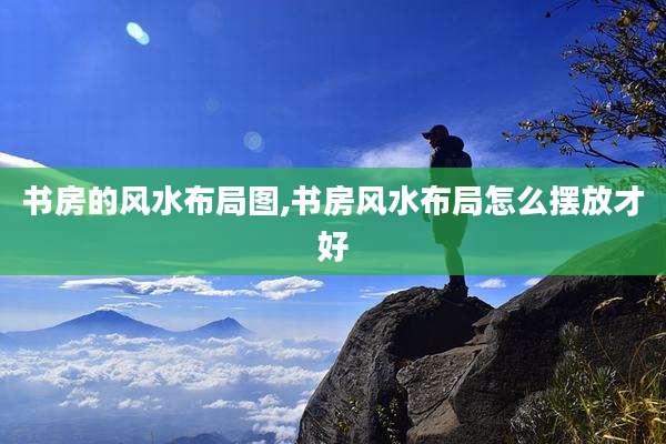 书房的风水布局图,书房风水布局怎么摆放才好