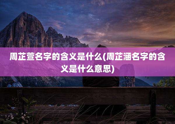 周芷萱名字的含义是什么(周芷涵名字的含义是什么意思)