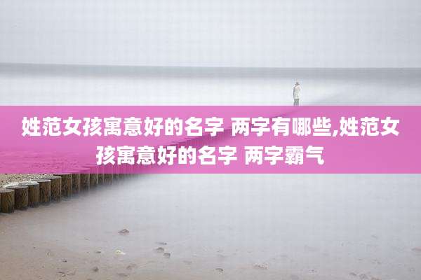 姓范女孩寓意好的名字 两字有哪些,姓范女孩寓意好的名字 两字霸气