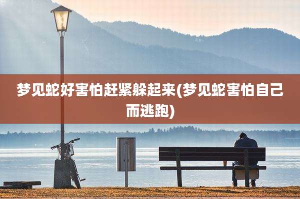 梦见蛇好害怕赶紧躲起来(梦见蛇害怕自己而逃跑)