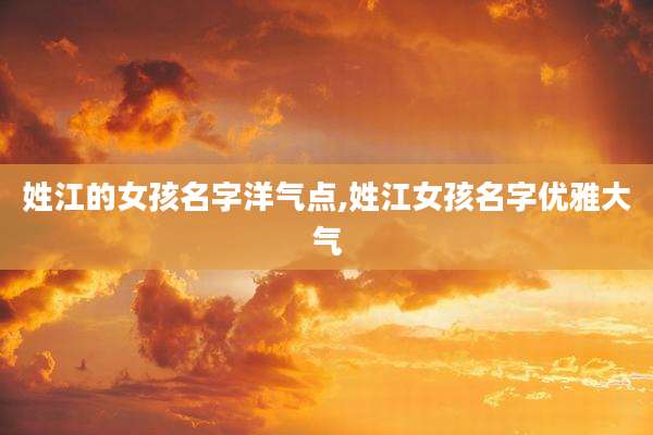 姓江的女孩名字洋气点,姓江女孩名字优雅大气