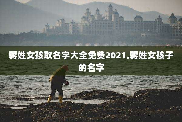 蒋姓女孩取名字大全免费2021,蒋姓女孩子的名字