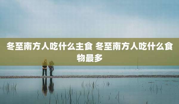 冬至南方人吃什么主食 冬至南方人吃什么食物最多