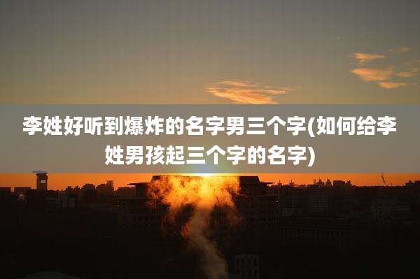 李姓好听到爆炸的名字男三个字(如何给李姓男孩起三个字的名字)