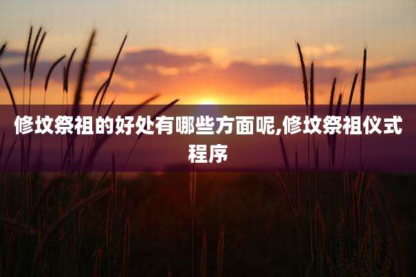 修坟祭祖的好处有哪些方面呢,修坟祭祖仪式程序