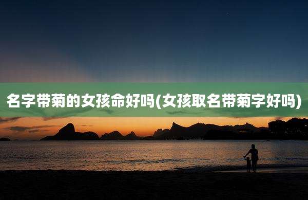 名字带菊的女孩命好吗(女孩取名带菊字好吗)
