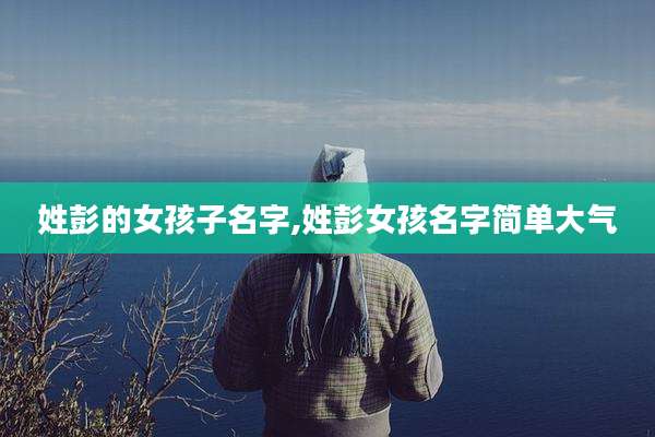 姓彭的女孩子名字,姓彭女孩名字简单大气