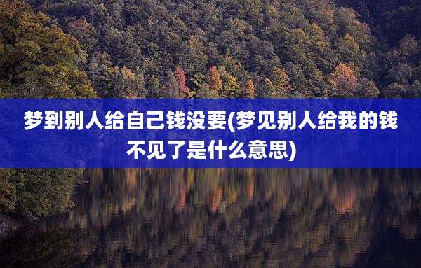 梦到别人给自己钱没要(梦见别人给我的钱不见了是什么意思)