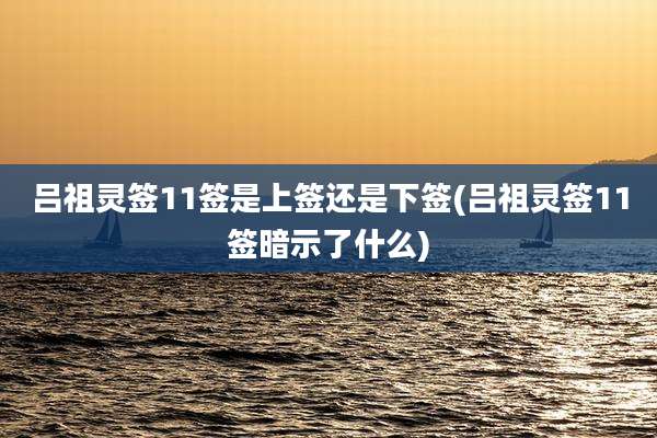 吕祖灵签11签是上签还是下签(吕祖灵签11签暗示了什么)
