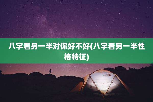 八字看另一半对你好不好(八字看另一半性格特征)