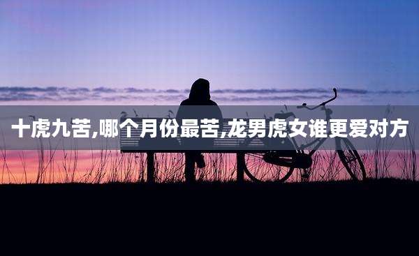 十虎九苦,哪个月份最苦,龙男虎女谁更爱对方