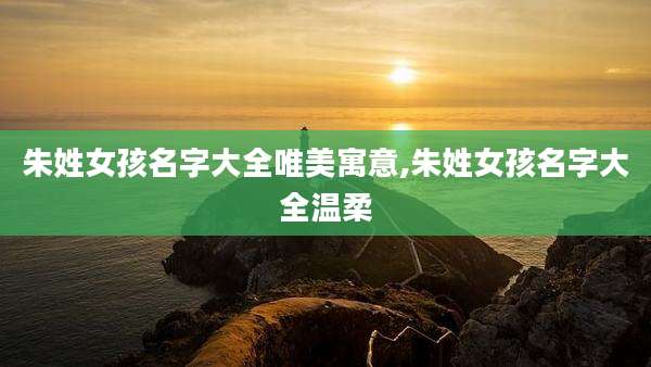 朱姓女孩名字大全唯美寓意,朱姓女孩名字大全温柔