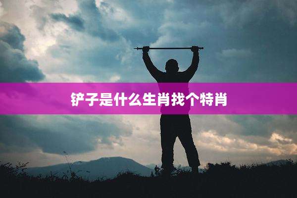 铲子是什么生肖找个特肖
