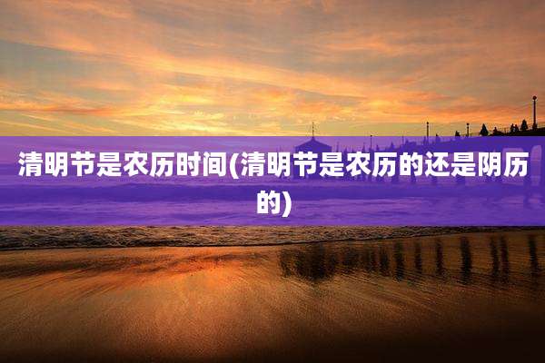 清明节是农历时间(清明节是农历的还是阴历的)