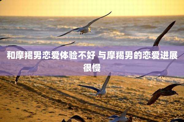 和摩羯男恋爱体验不好 与摩羯男的恋爱进展很慢