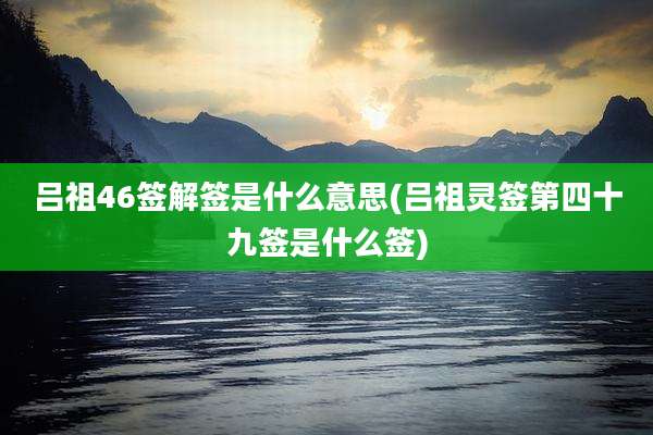 吕祖46签解签是什么意思(吕祖灵签第四十九签是什么签)