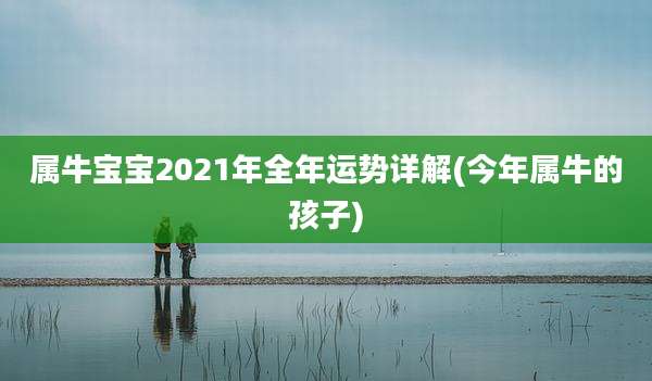 属牛宝宝2021年全年运势详解(今年属牛的孩子)