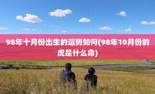 98年十月份出生的运势如何(98年10月份的虎是什么命)