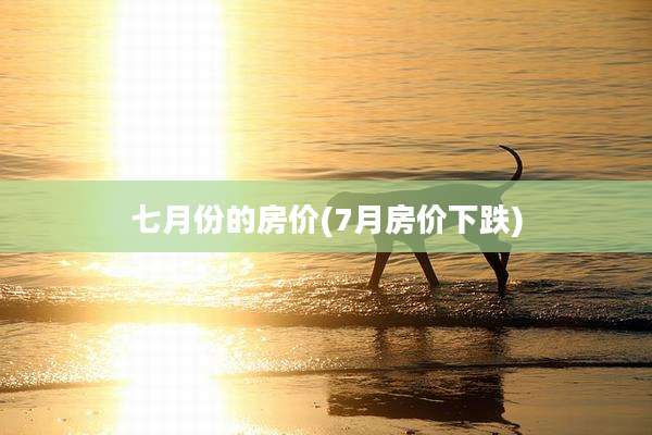 七月份的房价(7月房价下跌)