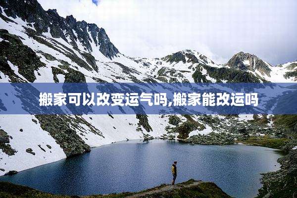 搬家可以改变运气吗,搬家能改运吗