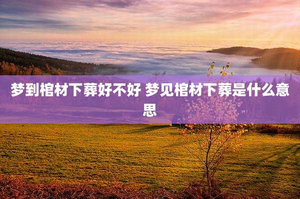 梦到棺材下葬好不好 梦见棺材下葬是什么意思