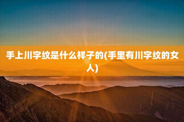 手上川字纹是什么样子的(手里有川字纹的女人)