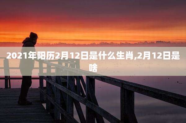 2021年阳历2月12日是什么生肖,2月12日是啥