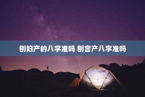 刨妇产的八字准吗 刨宫产八字准吗