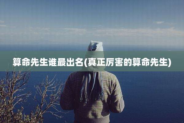 算命先生谁最出名(真正厉害的算命先生)