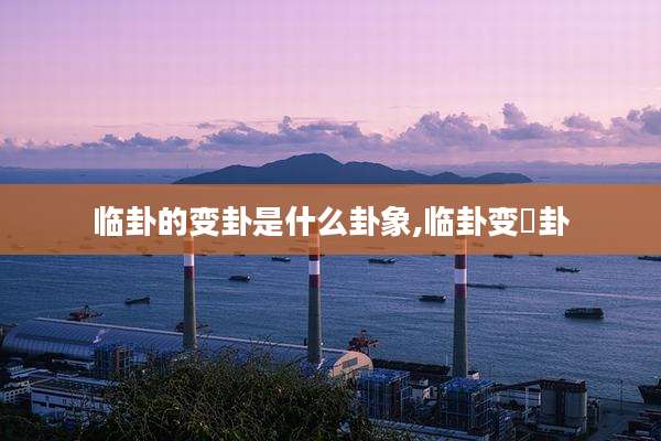 临卦的变卦是什么卦象,临卦变夬卦